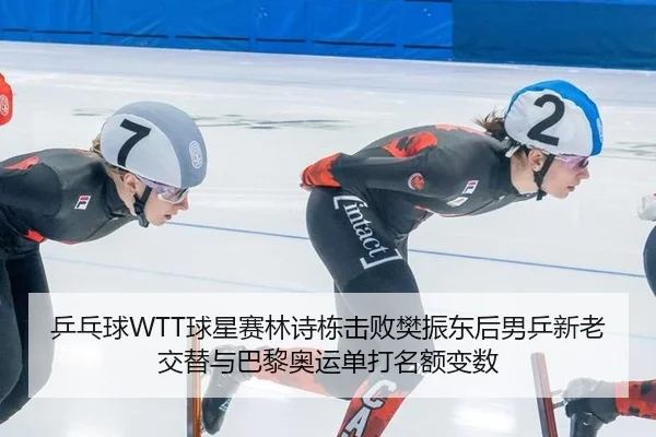 乒乓球WTT球星赛林诗栋击败樊振东后男乒新老交替与巴黎奥运单打名额变数