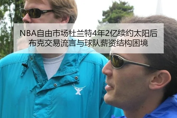 NBA自由市场杜兰特4年2亿续约太阳后布克交易流言与球队薪资结构困境